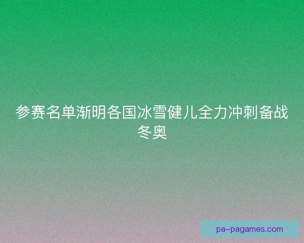参赛名单渐明各国冰雪健儿全力冲刺备战冬奥