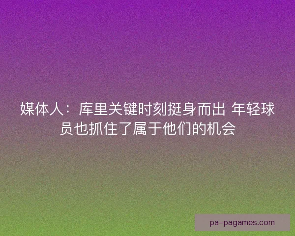 媒体人：库里关键时刻挺身而出 年轻球员也抓住了属于他们的机会